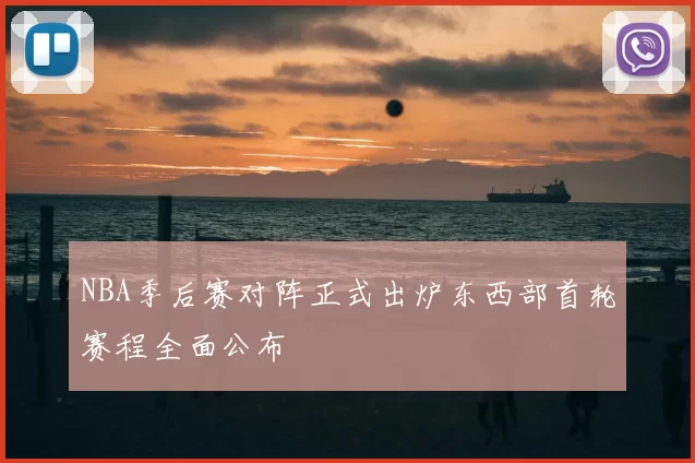 NBA季后赛对阵正式出炉东西部首轮赛程全面公布