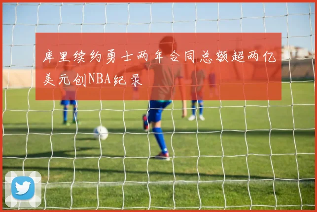 库里续约勇士两年合同总额超两亿美元创NBA纪录
