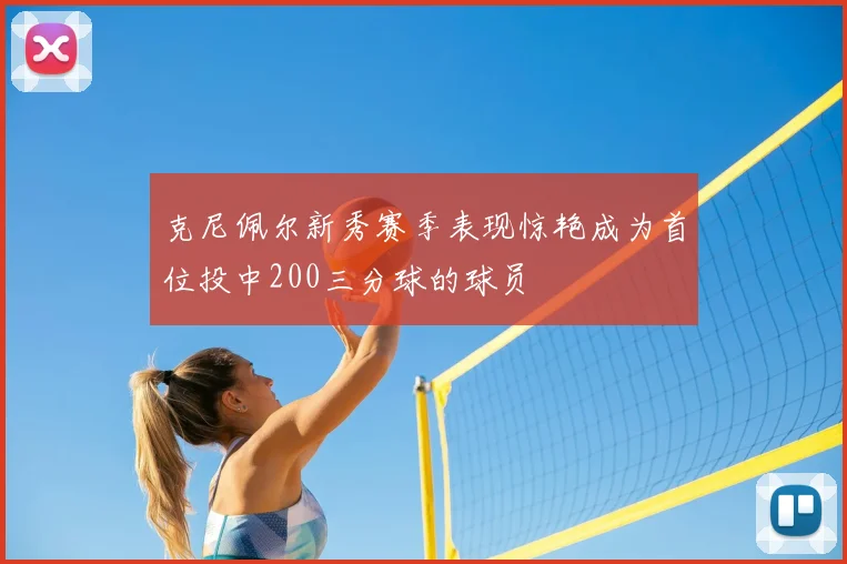 克尼佩尔新秀赛季表现惊艳成为首位投中200三分球的球员