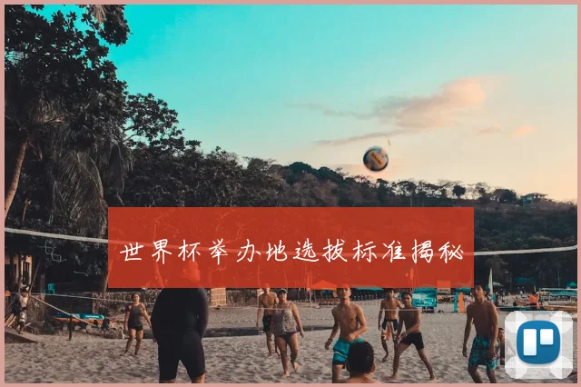世界杯举办地选拔标准揭秘