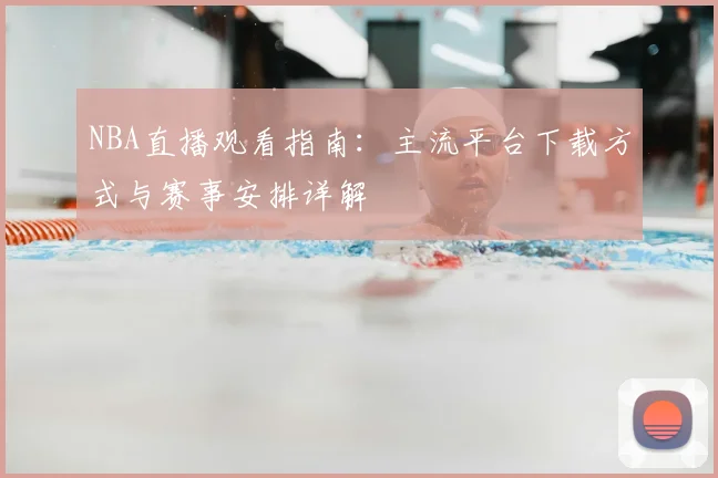 NBA直播观看指南：主流平台下载方式与赛事安排详解