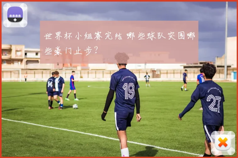 世界杯小组赛完结 哪些球队突围哪些豪门止步？