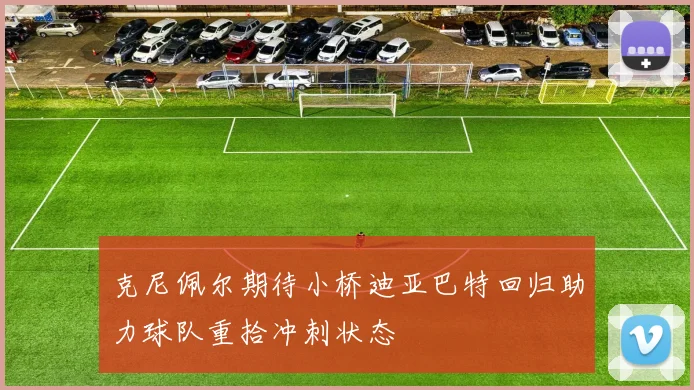 克尼佩尔期待小桥迪亚巴特回归助力球队重拾冲刺状态