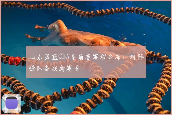 山东男篮CBA季前赛赛程公布，对阵强队备战新赛季